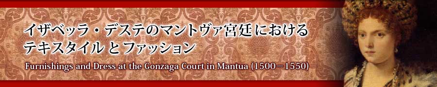 イザベッラ・デステのマントヴァ宮廷におけるテキスタイルとファッション
Furnishings and Dress at the Gonzaga Court in Mantua (1500－1550)